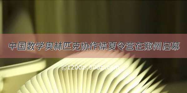 中国数学奥林匹克协作体夏令营在郑州启幕