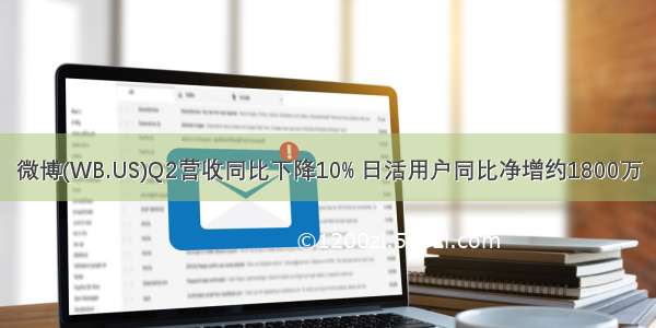 微博(WB.US)Q2营收同比下降10% 日活用户同比净增约1800万