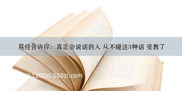 易经告诉你：真正会说话的人 从不碰这3种话 受教了