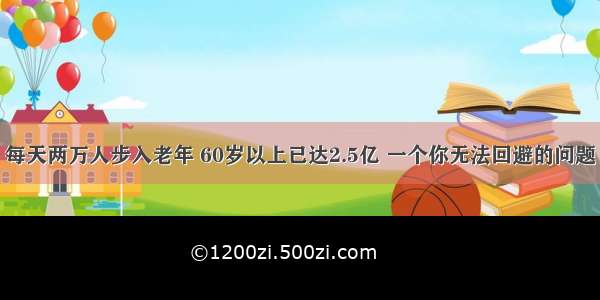 每天两万人步入老年 60岁以上已达2.5亿 一个你无法回避的问题