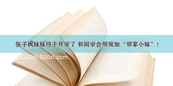 张子枫妹妹终于开学了 和同学合照宛如“邻家小妹”！