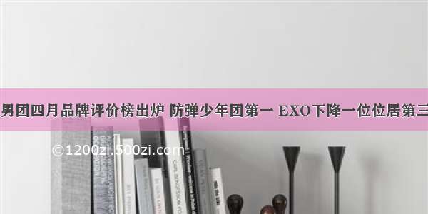 男团四月品牌评价榜出炉 防弹少年团第一 EXO下降一位位居第三