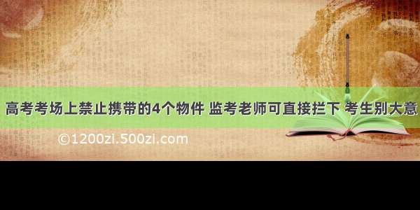 高考考场上禁止携带的4个物件 监考老师可直接拦下 考生别大意