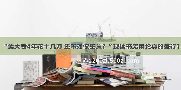 “读大专4年花十几万 还不如做生意？”现读书无用论真的盛行？