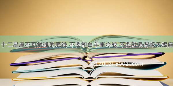 十二星座不可触碰的底线 不要和白羊座冷战 不要轻易背叛天蝎座