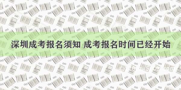 深圳成考报名须知 成考报名时间已经开始