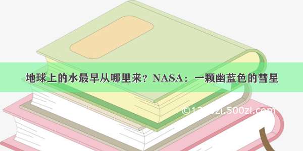 地球上的水最早从哪里来？NASA：一颗幽蓝色的彗星