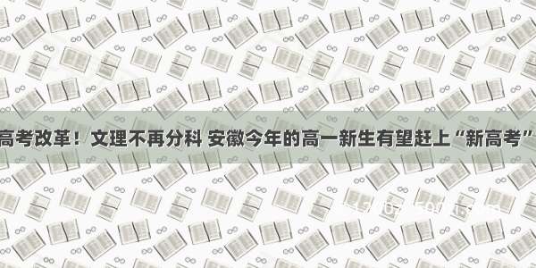 高考改革！文理不再分科 安徽今年的高一新生有望赶上“新高考”!