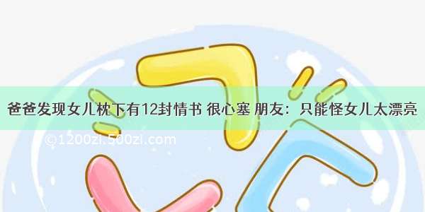 爸爸发现女儿枕下有12封情书 很心塞 朋友：只能怪女儿太漂亮