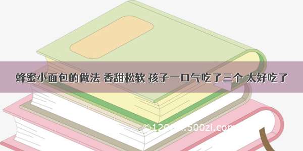 蜂蜜小面包的做法 香甜松软 孩子一口气吃了三个 太好吃了