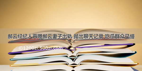 郝云经纪人再曝郝云妻子出轨 抛出聊天记录 吃瓜群众已懵