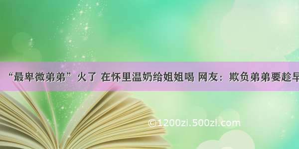 “最卑微弟弟”火了 在怀里温奶给姐姐喝 网友：欺负弟弟要趁早