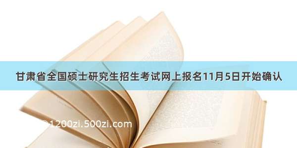 甘肃省全国硕士研究生招生考试网上报名11月5日开始确认