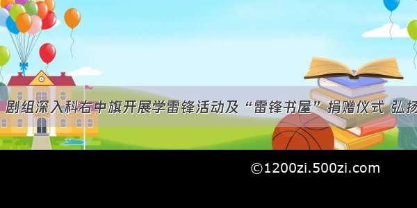 “雷锋”剧组深入科右中旗开展学雷锋活动及“雷锋书屋”捐赠仪式 弘扬雷锋精神