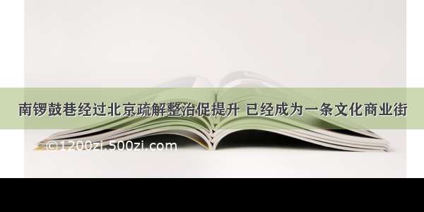 南锣鼓巷经过北京疏解整治促提升 已经成为一条文化商业街