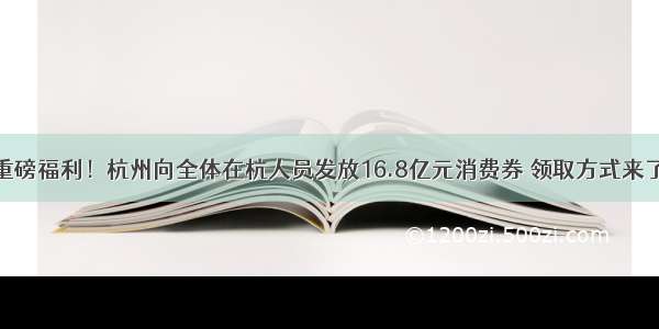 重磅福利！杭州向全体在杭人员发放16.8亿元消费券 领取方式来了