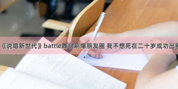 《说唱新世代》battle舞台刷爆朋友圈 我不想死在二十岁成功出圈