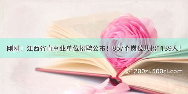 刚刚！江西省直事业单位招聘公布！857个岗位共招1139人！