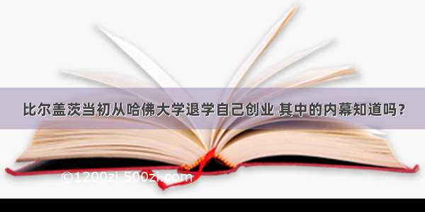 比尔盖茨当初从哈佛大学退学自己创业 其中的内幕知道吗？