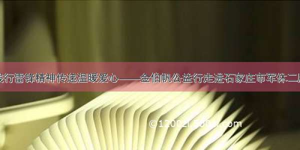 践行雷锋精神传递温暖爱心——金伯帆公益行走进石家庄市军休二所