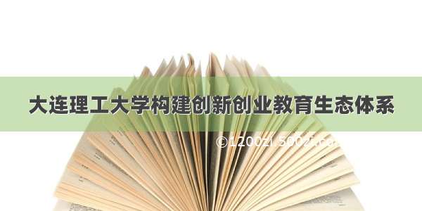 大连理工大学构建创新创业教育生态体系