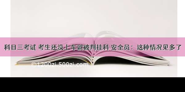 科目三考试 考生还没上车就被判挂科 安全员：这种情况见多了