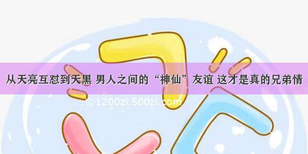 从天亮互怼到天黑 男人之间的“神仙”友谊 这才是真的兄弟情