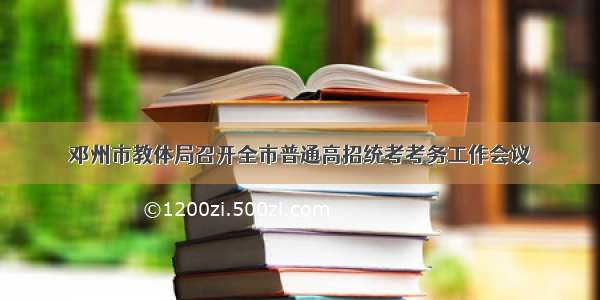 邓州市教体局召开全市普通高招统考考务工作会议