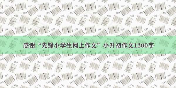 感谢“先锋小学生网上作文”小升初作文1200字