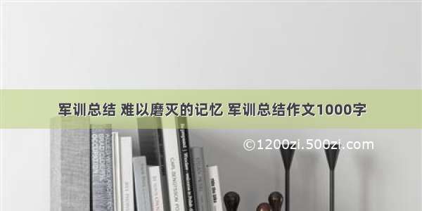 军训总结 难以磨灭的记忆 军训总结作文1000字