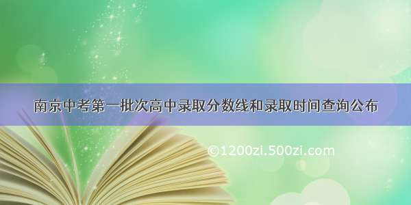 南京中考第一批次高中录取分数线和录取时间查询公布