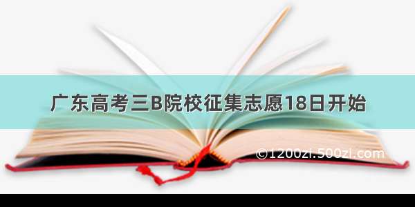 广东高考三B院校征集志愿18日开始