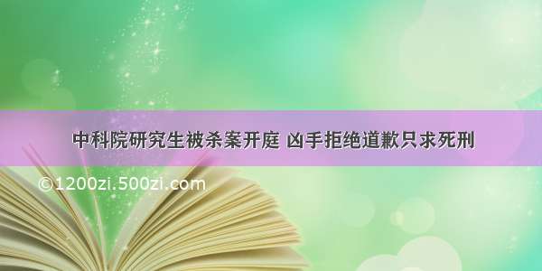 中科院研究生被杀案开庭 凶手拒绝道歉只求死刑