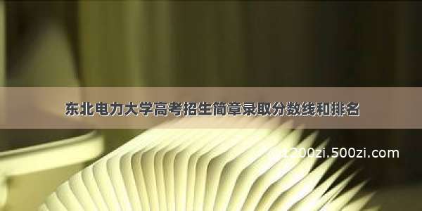 东北电力大学高考招生简章录取分数线和排名