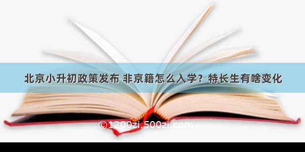 北京小升初政策发布 非京籍怎么入学？特长生有啥变化