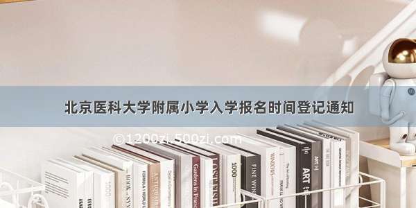 北京医科大学附属小学入学报名时间登记通知