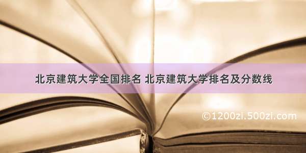 北京建筑大学全国排名 北京建筑大学排名及分数线