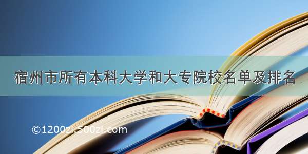 宿州市所有本科大学和大专院校名单及排名