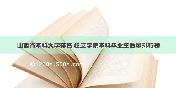 山西省本科大学排名 独立学院本科毕业生质量排行榜