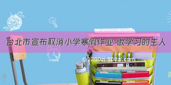 台北市宣布取消小学寒假作业 做学习的主人