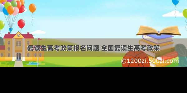 复读生高考政策报名问题 全国复读生高考政策