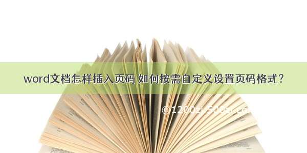 word文档怎样插入页码 如何按需自定义设置页码格式？