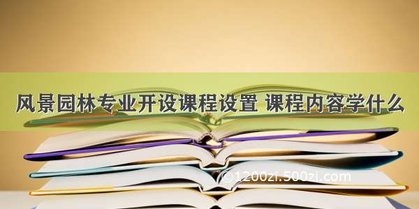 风景园林专业开设课程设置 课程内容学什么