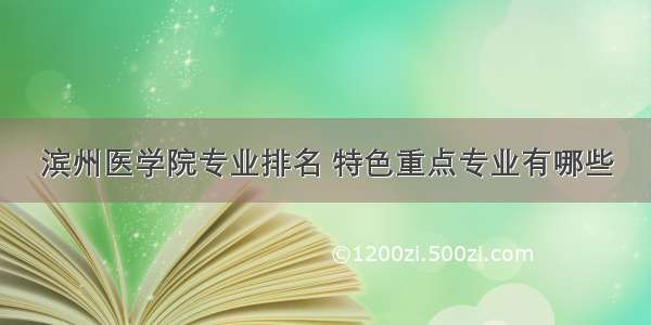 滨州医学院专业排名 特色重点专业有哪些