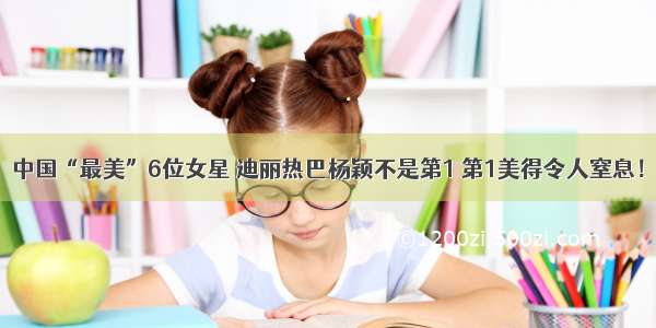 中国“最美”6位女星 迪丽热巴杨颖不是第1 第1美得令人窒息！