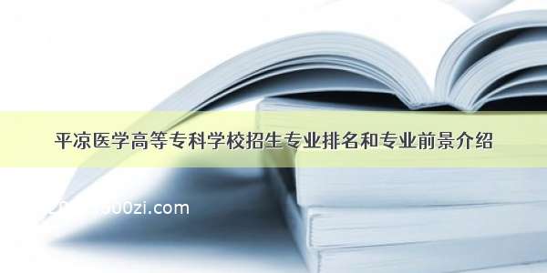 平凉医学高等专科学校招生专业排名和专业前景介绍