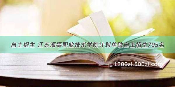 自主招生 江苏海事职业技术学院计划单独自主招生795名