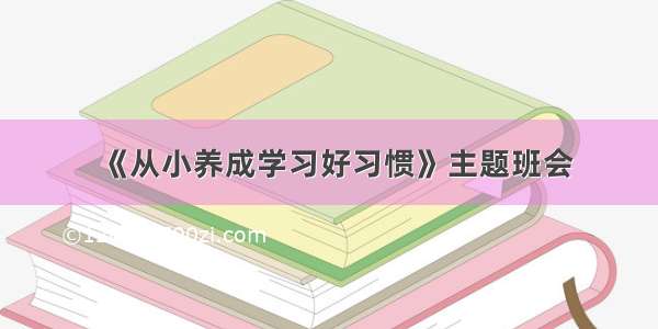 《从小养成学习好习惯》主题班会