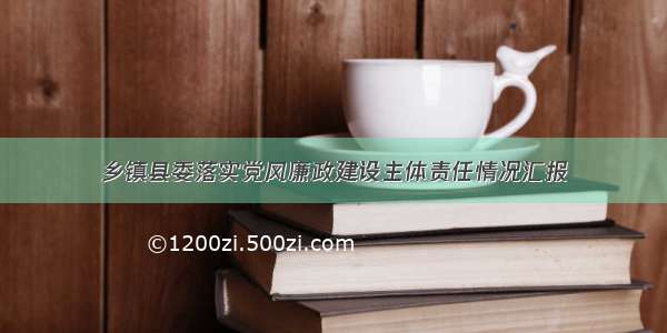 乡镇县委落实党风廉政建设主体责任情况汇报