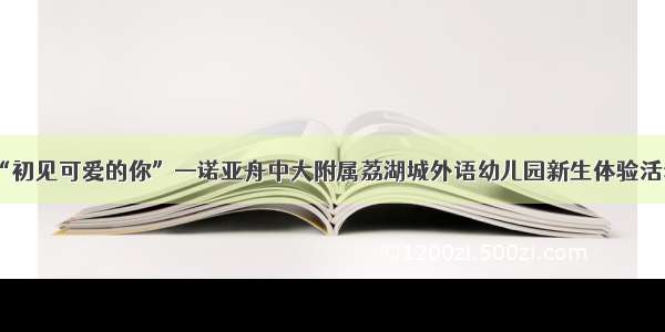 “初见可爱的你”—诺亚舟中大附属荔湖城外语幼儿园新生体验活动